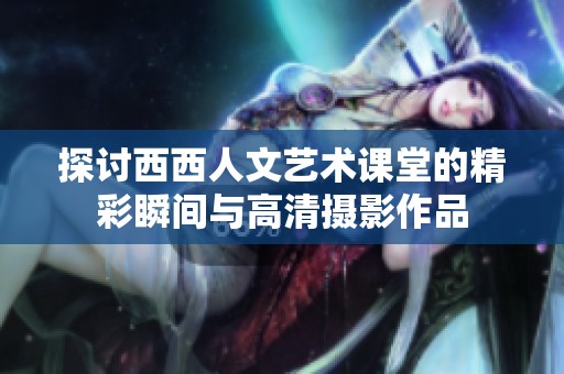 探讨西西人文艺术课堂的精彩瞬间与高清摄影作品