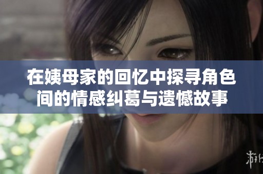 在姨母家的回忆中探寻角色间的情感纠葛与遗憾故事