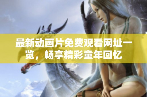 最新动画片免费观看网址一览，畅享精彩童年回忆