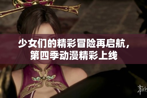 少女们的精彩冒险再启航，第四季动漫精彩上线