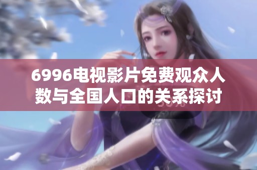 6996电视影片免费观众人数与全国人口的关系探讨