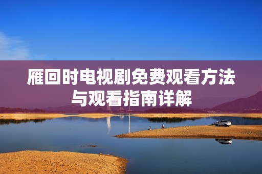 雁回时电视剧免费观看方法与观看指南详解