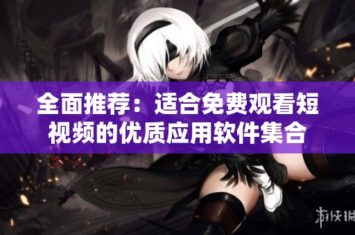 全面推荐：适合免费观看短视频的优质应用软件集合