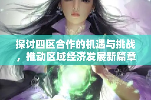探讨四区合作的机遇与挑战，推动区域经济发展新篇章