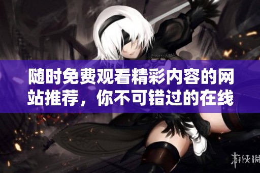 随时免费观看精彩内容的网站推荐，你不可错过的在线资源大全
