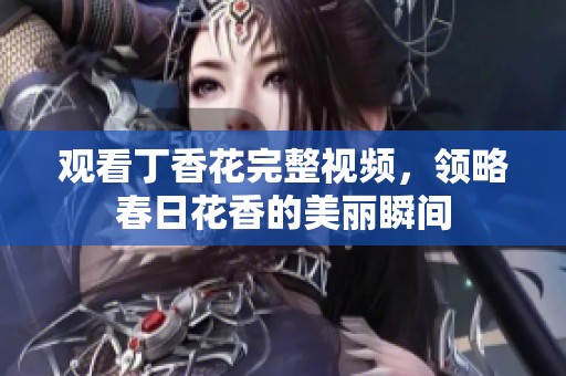 观看丁香花完整视频，领略春日花香的美丽瞬间