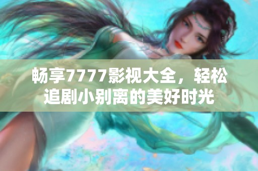 畅享7777影视大全，轻松追剧小别离的美好时光