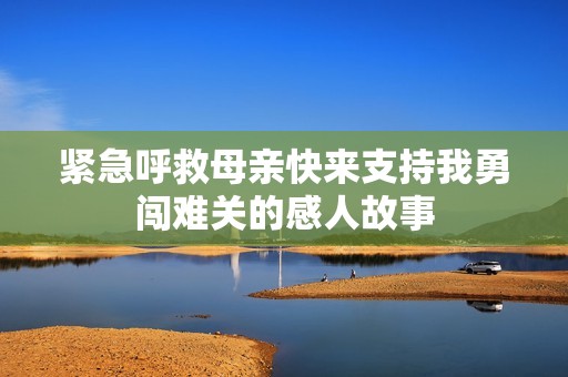 紧急呼救母亲快来支持我勇闯难关的感人故事