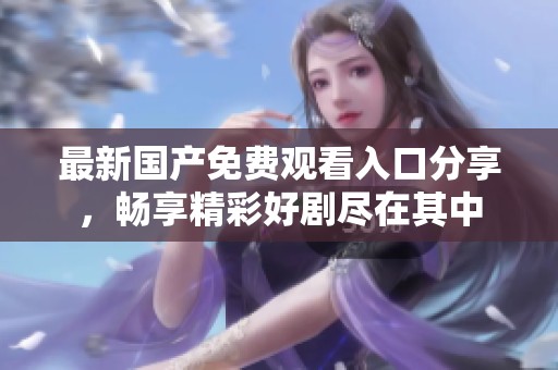 最新国产免费观看入口分享，畅享精彩好剧尽在其中