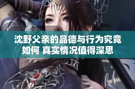 沈野父亲的品德与行为究竟如何 真实情况值得深思