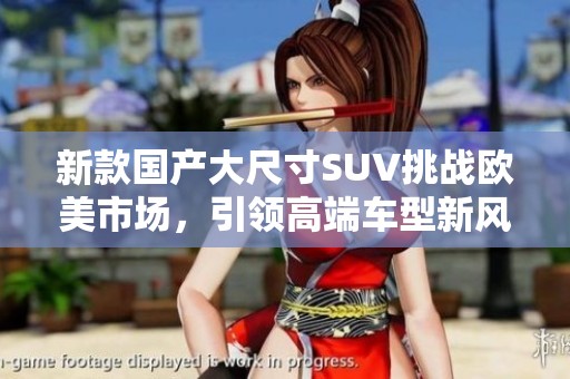 新款国产大尺寸SUV挑战欧美市场，引领高端车型新风潮