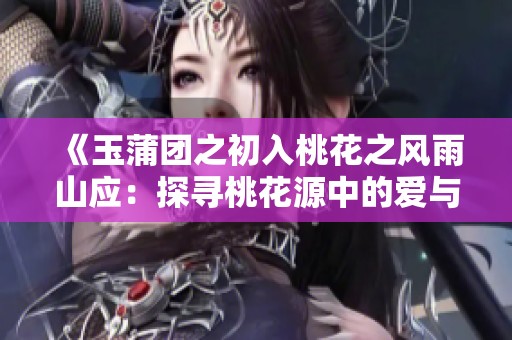 《玉蒲团之初入桃花之风雨山应：探寻桃花源中的爱与欲望》