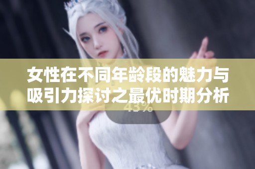 女性在不同年龄段的魅力与吸引力探讨之最优时期分析