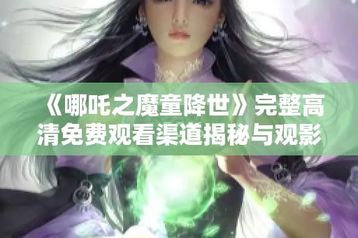 《哪吒之魔童降世》完整高清免费观看渠道揭秘与观影指南
