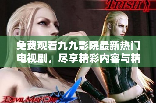 免费观看九九影院最新热门电视剧，尽享精彩内容与精彩剧情体验