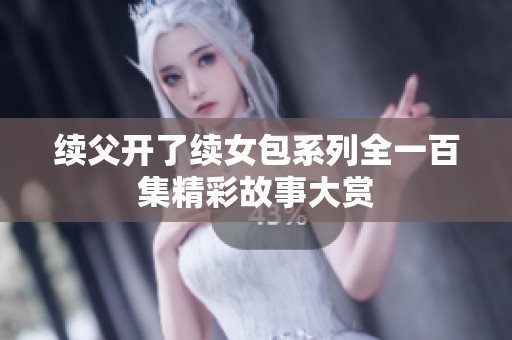 续父开了续女包系列全一百集精彩故事大赏