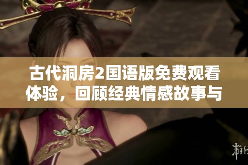古代洞房2国语版免费观看体验，回顾经典情感故事与浪漫元素