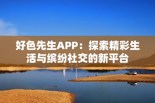 好色先生APP：探索精彩生活与缤纷社交的新平台