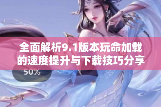 全面解析9.1版本玩命加载的速度提升与下载技巧分享
