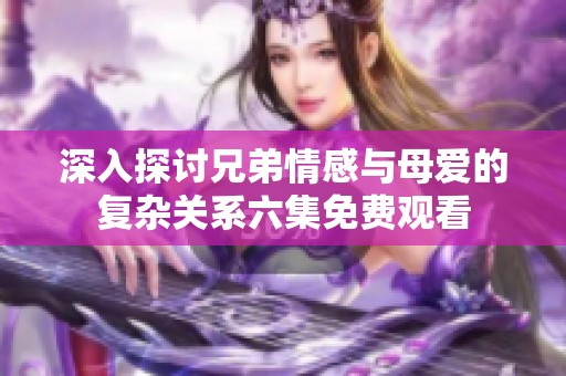 深入探讨兄弟情感与母爱的复杂关系六集免费观看