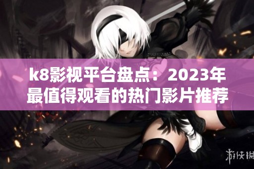 k8影视平台盘点：2023年最值得观看的热门影片推荐