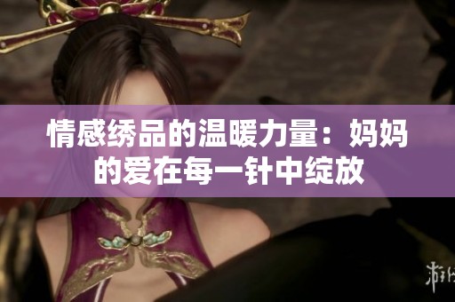 情感绣品的温暖力量：妈妈的爱在每一针中绽放