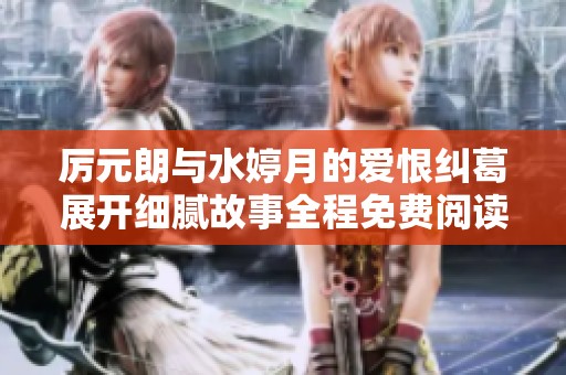 厉元朗与水婷月的爱恨纠葛展开细腻故事全程免费阅读