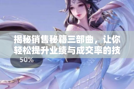 揭秘销售秘籍三部曲，让你轻松提升业绩与成交率的技巧