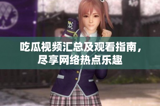 吃瓜视频汇总及观看指南，尽享网络热点乐趣