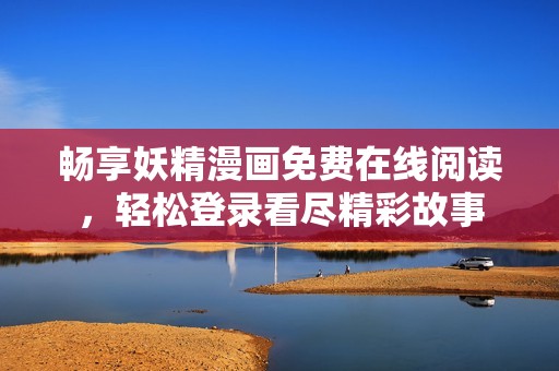 畅享妖精漫画免费在线阅读，轻松登录看尽精彩故事