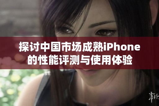 探讨中国市场成熟iPhone的性能评测与使用体验