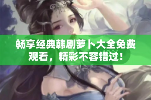 畅享经典韩剧萝卜大全免费观看，精彩不容错过！