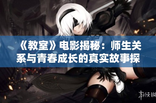 《教室》电影揭秘：师生关系与青春成长的真实故事探索