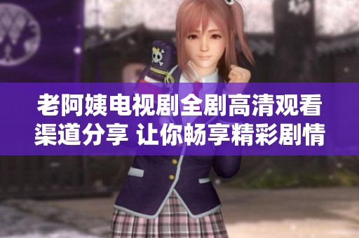 老阿姨电视剧全剧高清观看渠道分享 让你畅享精彩剧情