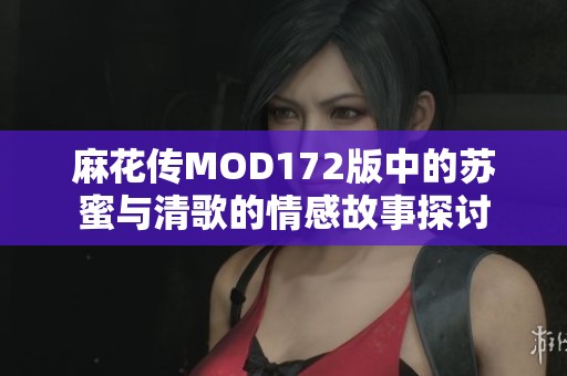 麻花传MOD172版中的苏蜜与清歌的情感故事探讨