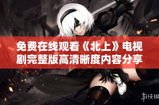 免费在线观看《北上》电视剧完整版高清晰度内容分享