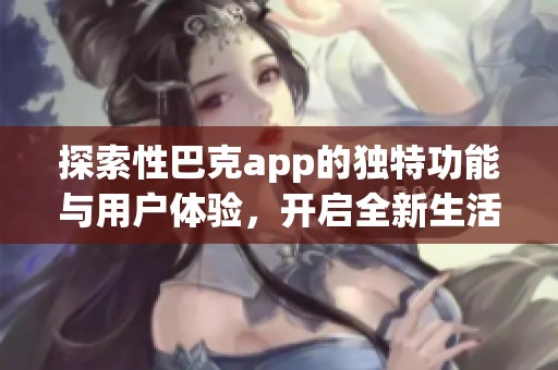 探索性巴克app的独特功能与用户体验，开启全新生活方式