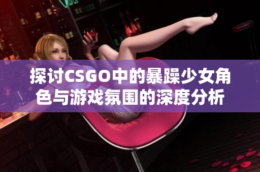 探讨CSGO中的暴躁少女角色与游戏氛围的深度分析