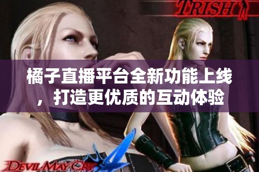 橘子直播平台全新功能上线，打造更优质的互动体验