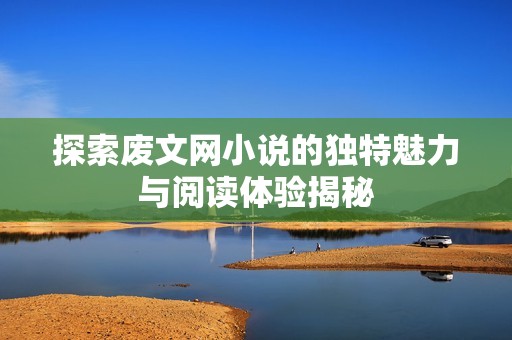 探索废文网小说的独特魅力与阅读体验揭秘