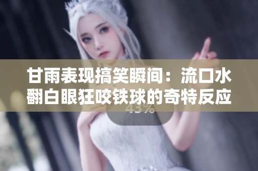甘雨表现搞笑瞬间：流口水翻白眼狂咬铁球的奇特反应
