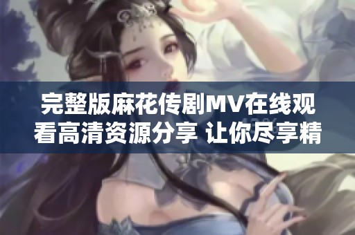 完整版麻花传剧MV在线观看高清资源分享 让你尽享精彩表演
