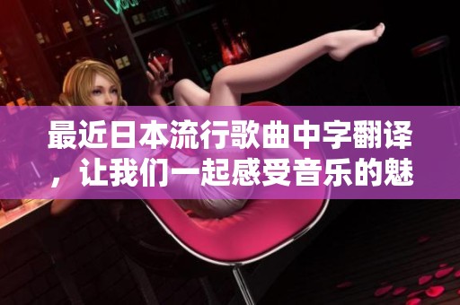最近日本流行歌曲中字翻译，让我们一起感受音乐的魅力与情感