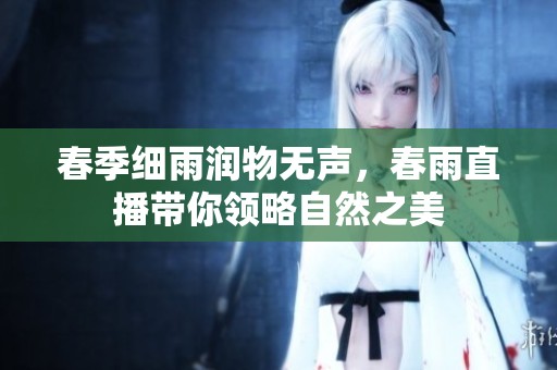 春季细雨润物无声，春雨直播带你领略自然之美
