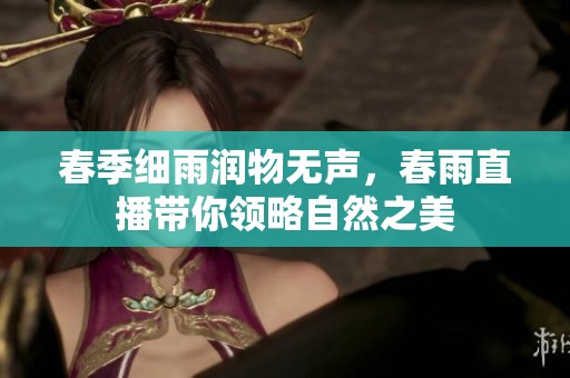 春季细雨润物无声，春雨直播带你领略自然之美