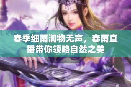 春季细雨润物无声，春雨直播带你领略自然之美