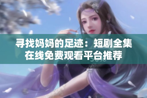寻找妈妈的足迹：短剧全集在线免费观看平台推荐