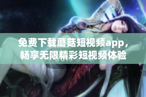 免费下载蘑菇短视频app，畅享无限精彩短视频体验