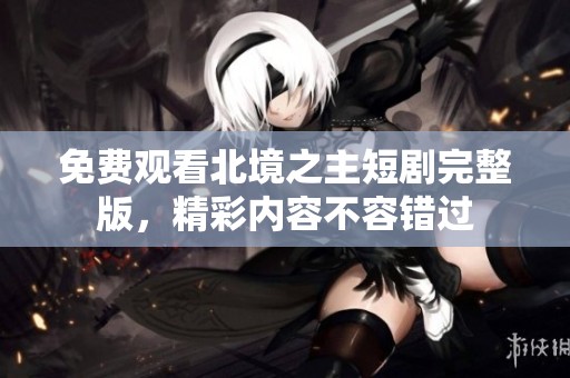 免费观看北境之主短剧完整版，精彩内容不容错过