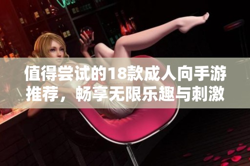 值得尝试的18款成人向手游推荐，畅享无限乐趣与刺激体验